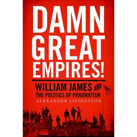 Damn Great Empires!: William James and the Politics of Pragmatism