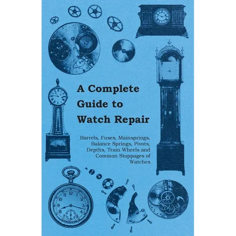 A Complete Guide to Watch Repair - Barrels, Fuses, Mainsprings, Balance Springs, Pivots, Depths, Train Wheels and Common Stoppages of Watches
