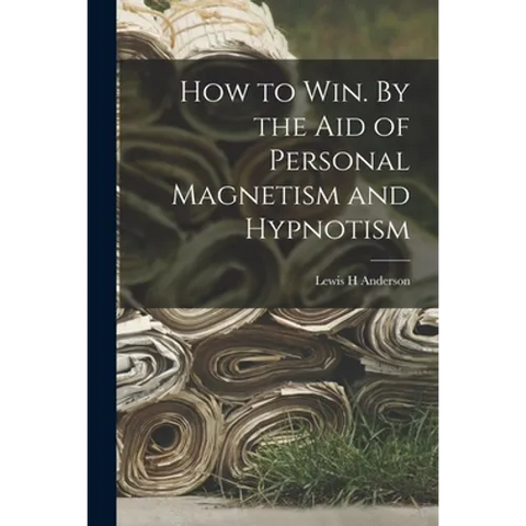 How to Win. By the Aid of Personal Magnetism and Hypnotism