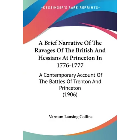 A Brief Narrative Of The Ravages Of The British And Hessians At Princeton In 1776-1777: A Contemporary Account Of The Battles Of Trenton And Princeton