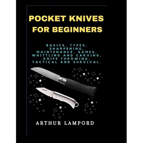 Pocket Knives for Beginners: Basics, Types, Sharpening, Maintenance, Games, Whittling And Carving, Knife Throwing, Tactical And Survival.